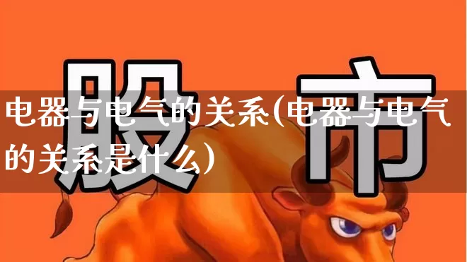 电器与电气的关系(电器与电气的关系是什么)_https://www.jumanxin.com_创业板_第1张