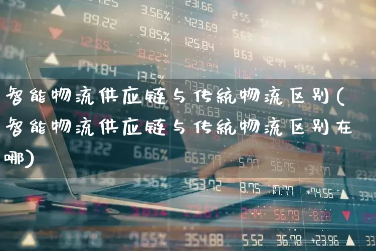 智能物流供应链与传统物流区别(智能物流供应链与传统物流区别在哪)_https://www.jumanxin.com_上交所_第1张
