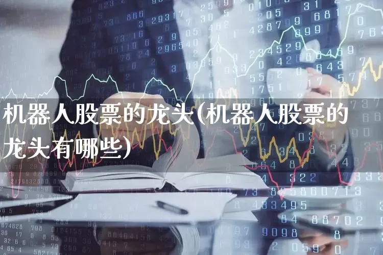 机器人股票的龙头(机器人股票的龙头有哪些)_https://www.jumanxin.com_北交所_第1张