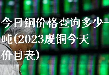 今日铜价格查询多少一吨(2023废铜今天价目表)_https://www.jumanxin.com_北交所_第1张