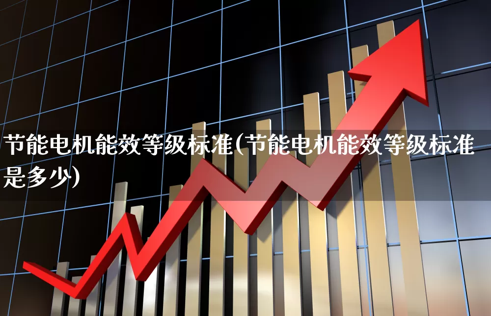 节能电机能效等级标准(节能电机能效等级标准是多少)_https://www.jumanxin.com_创业板_第1张
