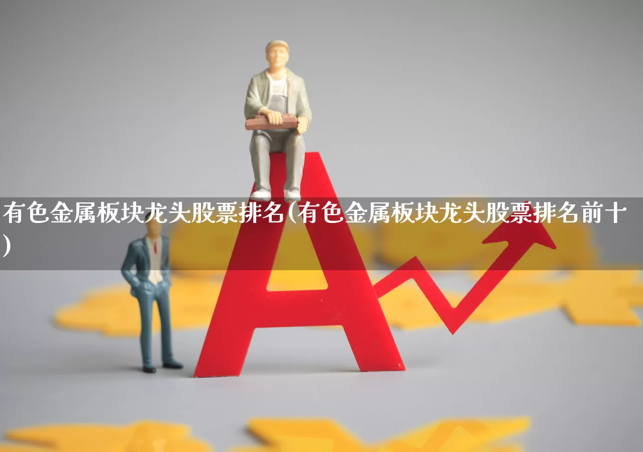有色金属板块龙头股票排名(有色金属板块龙头股票排名前十)_https://www.jumanxin.com_上交所_第1张