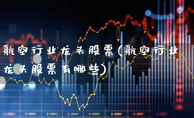 航空行业龙头股票(航空行业龙头股票有哪些)_https://www.jumanxin.com_深交所_第1张