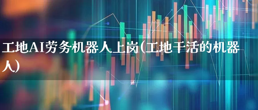 工地AI劳务机器人上岗(工地干活的机器人)_科创板_第1张_财经网 工地AI劳务机器人上岗(工地干活的机器人)_https://www.jumanxin.com_科创板_第1张
