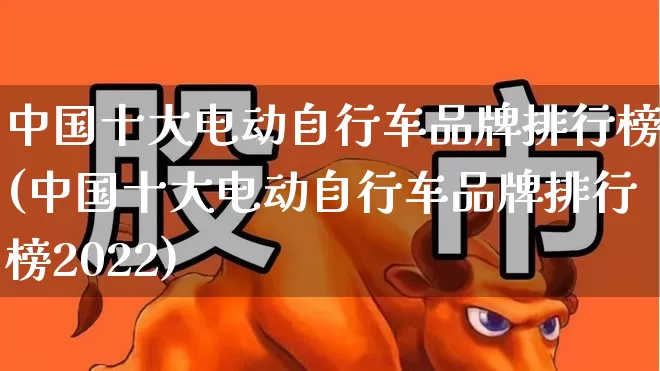 中国十大电动自行车品牌排行榜(中国十大电动自行车品牌排行榜2022)_https://www.jumanxin.com_创业板_第1张