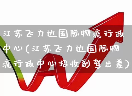 江苏飞力达国际物流行政中心(江苏飞力达国际物流行政中心招收副驾出差)_https://www.jumanxin.com_上交所_第1张