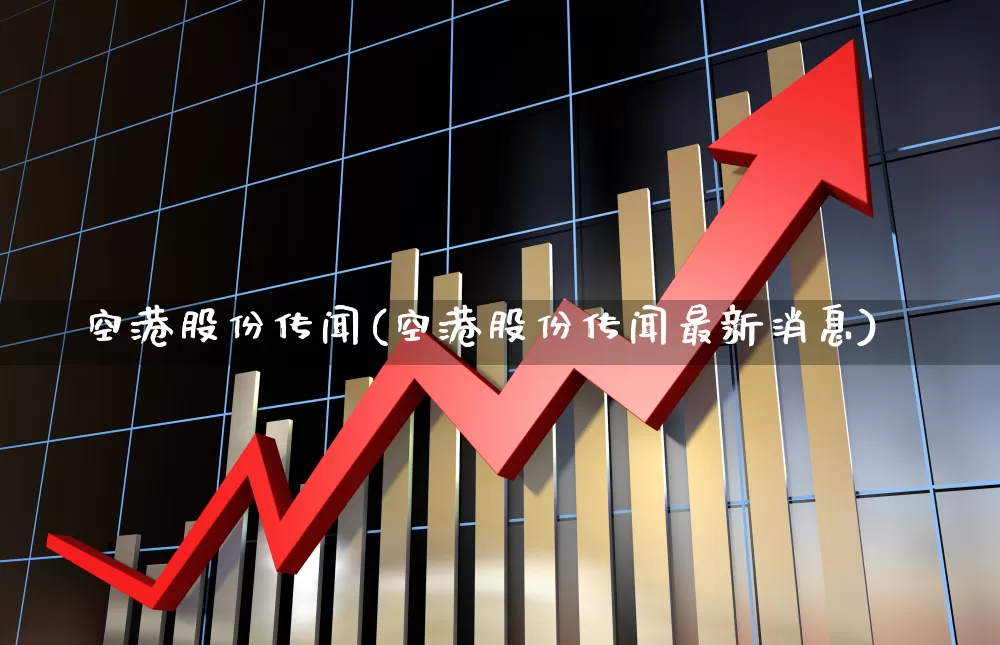 空港股份传闻(空港股份传闻最新消息)_https://www.jumanxin.com_上交所_第1张