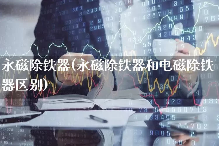 永磁除铁器(永磁除铁器和电磁除铁器区别)_https://www.jumanxin.com_北交所_第1张