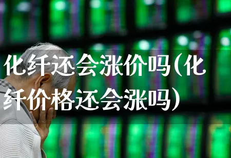 化纤还会涨价吗(化纤价格还会涨吗)_https://www.jumanxin.com_上交所_第1张