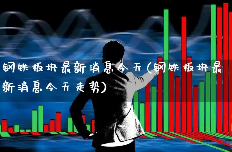 钢铁板块最新消息今天(钢铁板块最新消息今天走势)_https://www.jumanxin.com_深交所_第1张
