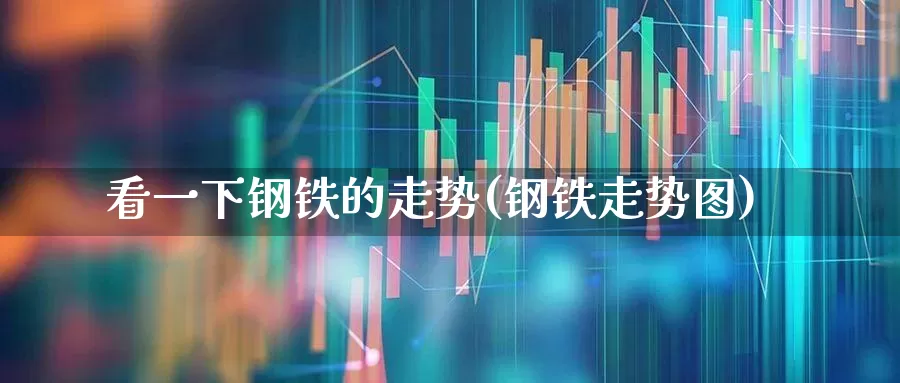 看一下钢铁的走势(钢铁走势图)_https://www.jumanxin.com_创业板_第1张