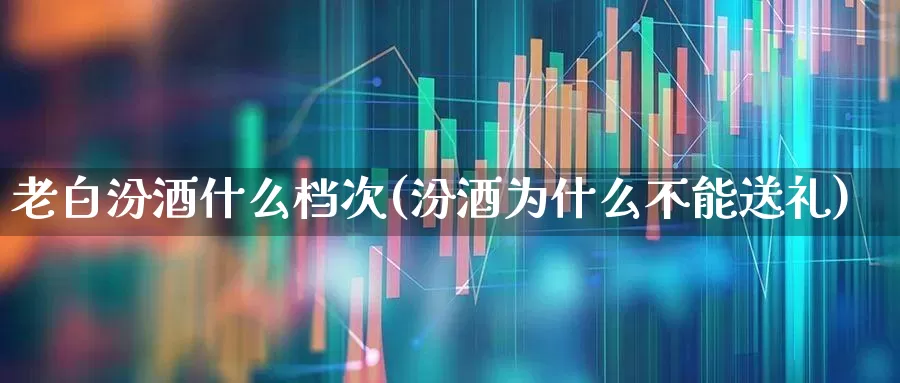 老白汾酒什么档次(汾酒为什么不能送礼)_https://www.jumanxin.com_创业板_第1张