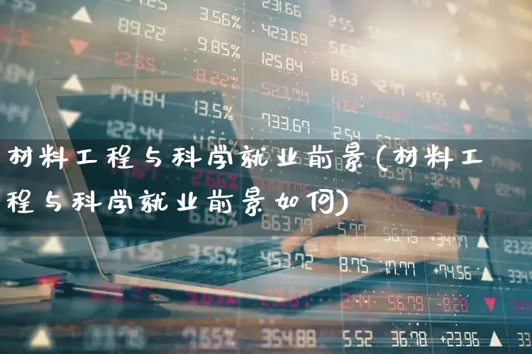材料工程与科学就业前景(材料工程与科学就业前景如何)_https://www.jumanxin.com_深交所_第1张