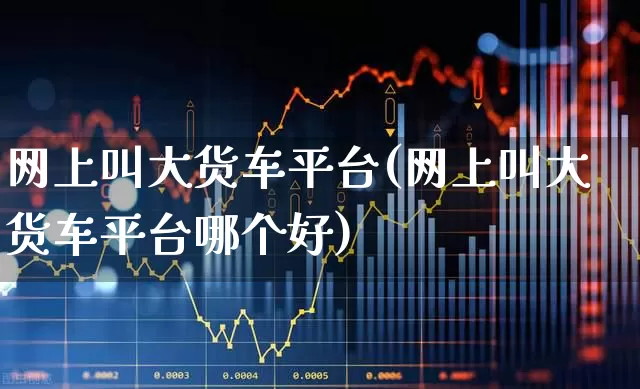 网上叫大货车平台(网上叫大货车平台哪个好)_https://www.jumanxin.com_科创板_第1张