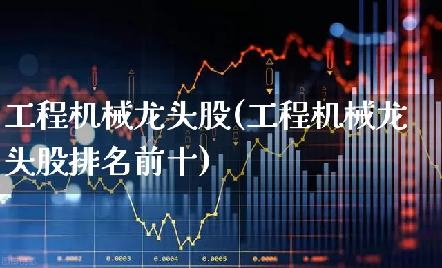 工程机械龙头股(工程机械龙头股排名前十)_https://www.jumanxin.com_北交所_第1张