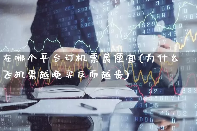在哪个平台订机票最便宜(为什么飞机票越晚买反而越贵)_https://www.jumanxin.com_上交所_第1张