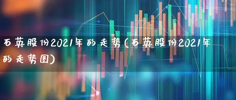 石英股份2021年的走势(石英股份2021年的走势图)_https://www.jumanxin.com_深交所_第1张