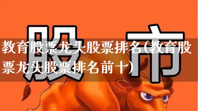 教育股票龙头股票排名(教育股票龙头股票排名前十)_https://www.jumanxin.com_创业板_第1张
