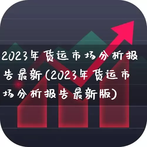 2023年货运市场分析报告最新(2023年货运市场分析报告最新版)_https://www.jumanxin.com_创业板_第1张