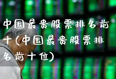 中国最贵股票排名前十(中国最贵股票排名前十位)_https://www.jumanxin.com_北交所_第1张