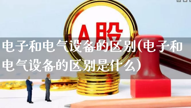 电子和电气设备的区别(电子和电气设备的区别是什么)_https://www.jumanxin.com_创业板_第1张