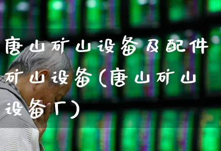 唐山矿山设备及配件矿山设备(唐山矿山设备厂)_https://www.jumanxin.com_深交所_第1张