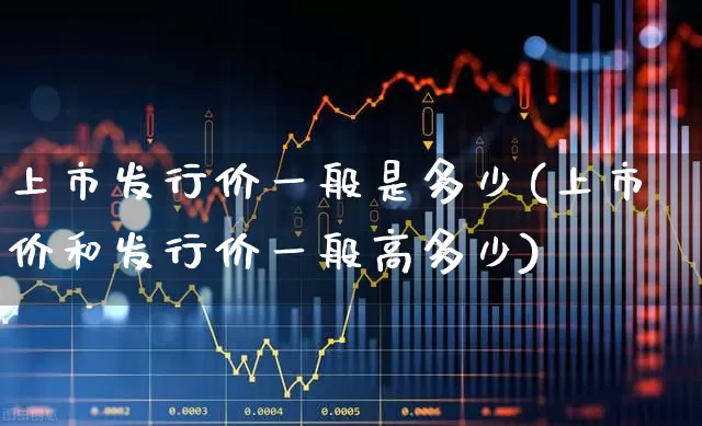 上市发行价一般是多少(上市价和发行价一般高多少)_https://www.jumanxin.com_上交所_第1张