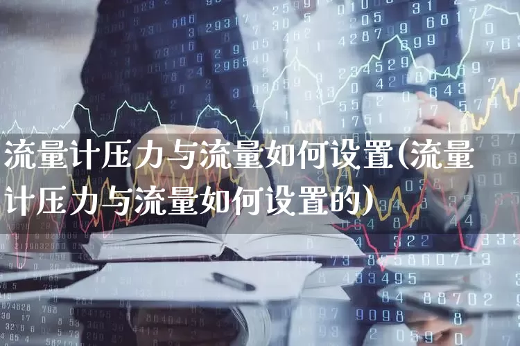 流量计压力与流量如何设置(流量计压力与流量如何设置的)_https://www.jumanxin.com_北交所_第1张