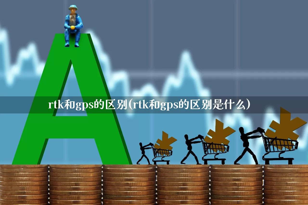 rtk和gps的区别(rtk和gps的区别是什么)_https://www.jumanxin.com_深交所_第1张
