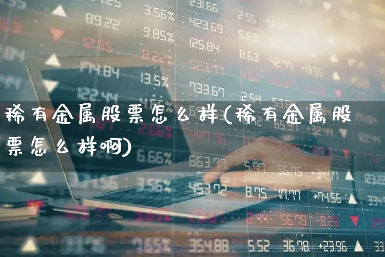 稀有金属股票怎么样(稀有金属股票怎么样啊)_https://www.jumanxin.com_创业板_第1张