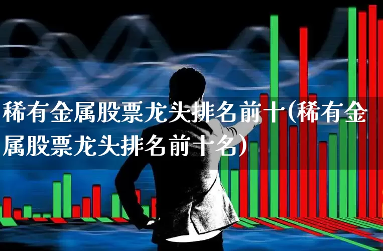 稀有金属股票龙头排名前十(稀有金属股票龙头排名前十名)_https://www.jumanxin.com_北交所_第1张