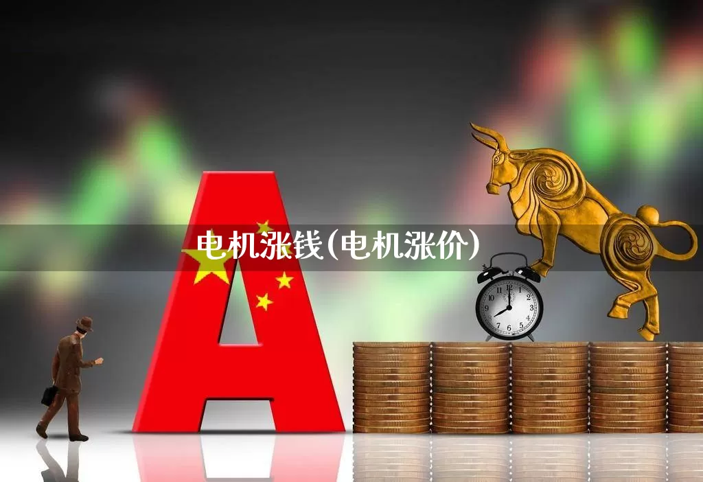 电机涨钱(电机涨价)_https://www.jumanxin.com_北交所_第1张