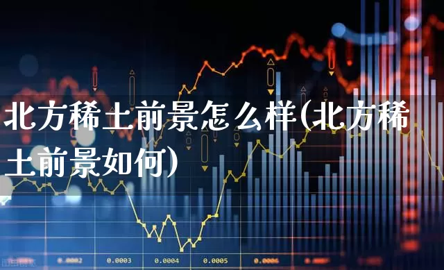 北方稀土前景怎么样(北方稀土前景如何)_https://www.jumanxin.com_科创板_第1张
