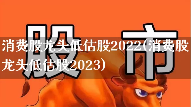 消费股龙头低估股2022(消费股龙头低估股2023)_https://www.jumanxin.com_上交所_第1张