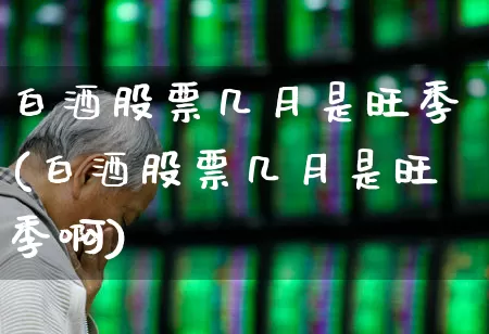 白酒股票几月是旺季(白酒股票几月是旺季啊)_https://www.jumanxin.com_创业板_第1张
