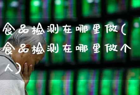 食品检测在哪里做(食品检测在哪里做个人)_https://www.jumanxin.com_创业板_第1张