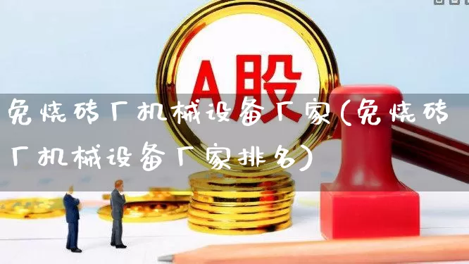 免烧砖厂机械设备厂家(免烧砖厂机械设备厂家排名)_https://www.jumanxin.com_上交所_第1张