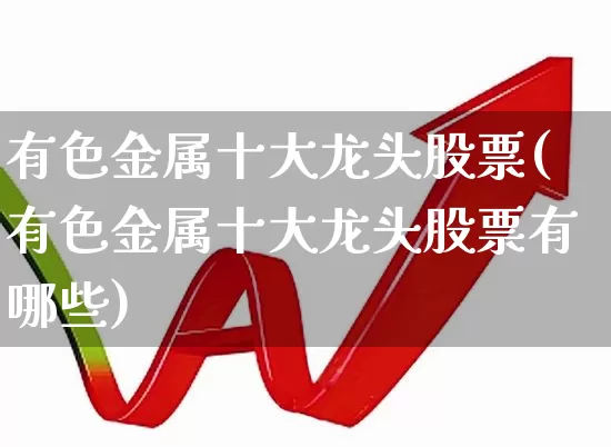 有色金属十大龙头股票(有色金属十大龙头股票有哪些)_https://www.jumanxin.com_上交所_第1张