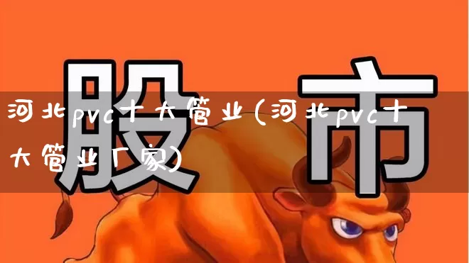 河北pvc十大管业(河北pvc十大管业厂家)_https://www.jumanxin.com_深交所_第1张