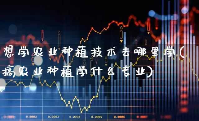想学农业种植技术去哪里学(搞农业种植学什么专业)_https://www.jumanxin.com_深交所_第1张