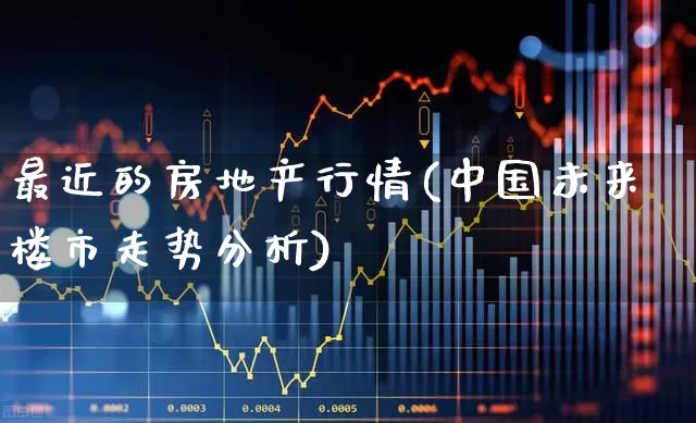 最近的房地产行情(中国未来楼市走势分析)_https://www.jumanxin.com_深交所_第1张