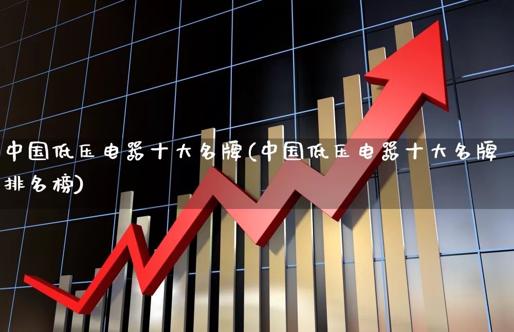 中国低压电器十大名牌(中国低压电器十大名牌排名榜)_https://www.jumanxin.com_科创板_第1张