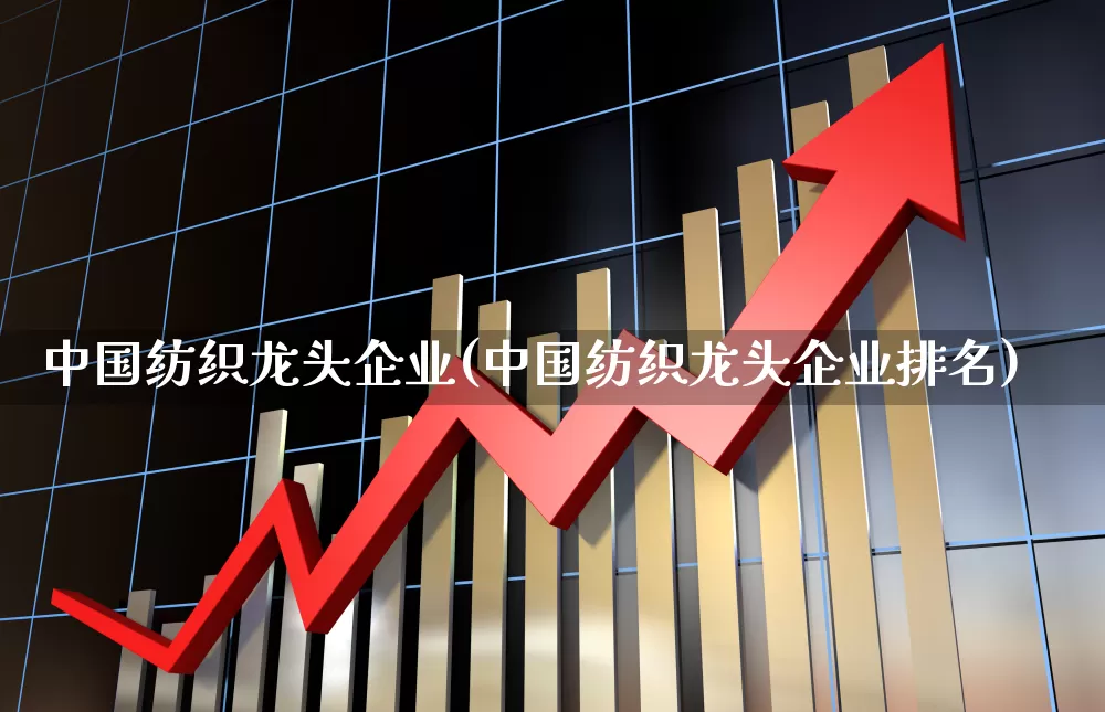 中国纺织龙头企业(中国纺织龙头企业排名)_https://www.jumanxin.com_上交所_第1张