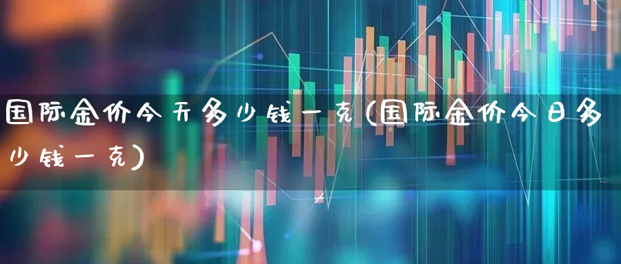 国际金价今天多少钱一克(国际金价今日多少钱一克)_https://www.jumanxin.com_北交所_第1张