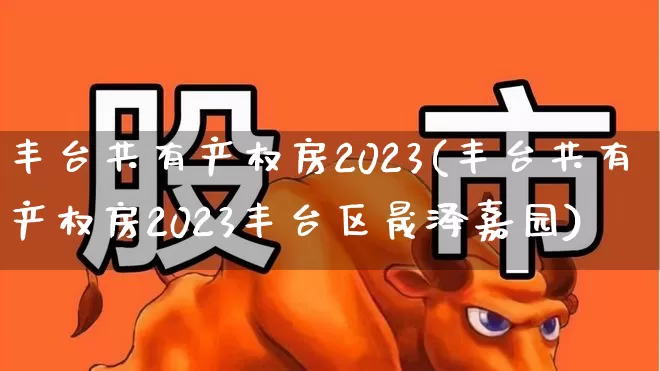 丰台共有产权房2023(丰台共有产权房2023丰台区晟泽嘉园)_https://www.jumanxin.com_上交所_第1张