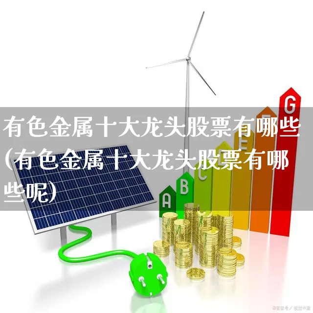 有色金属十大龙头股票有哪些(有色金属十大龙头股票有哪些呢)_https://www.jumanxin.com_科创板_第1张