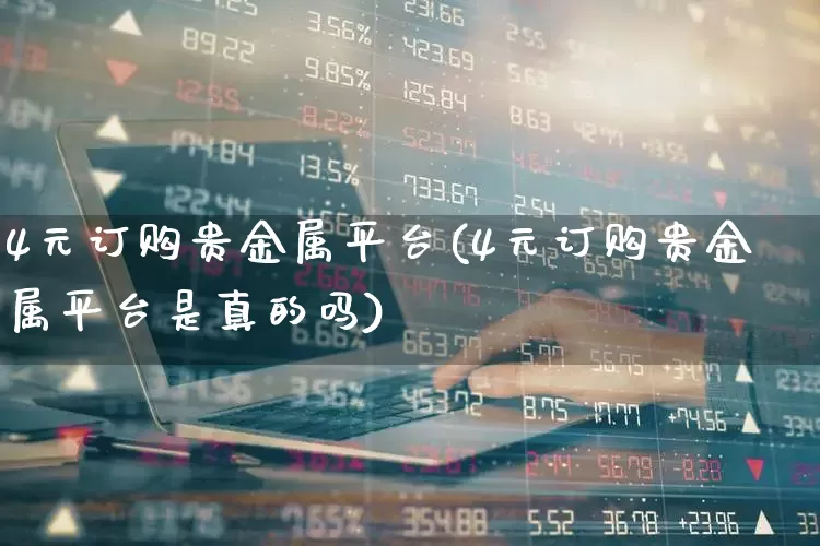 4元订购贵金属平台(4元订购贵金属平台是真的吗)_https://www.jumanxin.com_北交所_第1张
