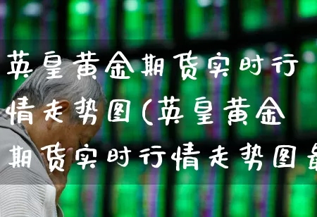 英皇黄金期货实时行情走势图(英皇黄金期货实时行情走势图最新)_https://www.jumanxin.com_深交所_第1张