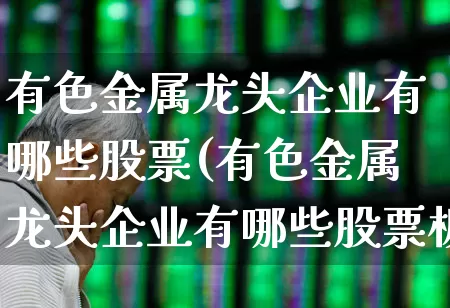 有色金属龙头企业有哪些股票(有色金属龙头企业有哪些股票板块)_https://www.jumanxin.com_深交所_第1张