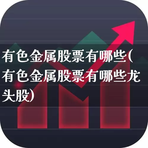 有色金属股票有哪些(有色金属股票有哪些龙头股)_https://www.jumanxin.com_北交所_第1张